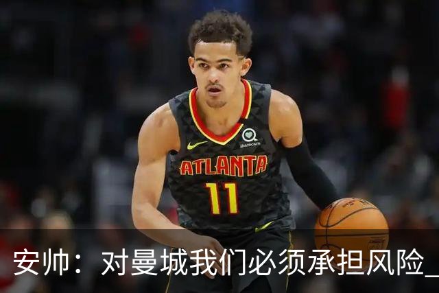 安帅：对曼城我们必须承担风险 皇马有能力逆转